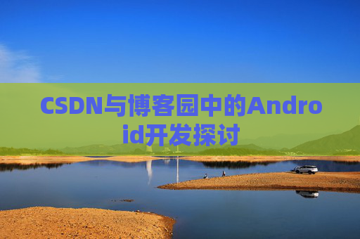 CSDN与博客园中的Android开发探讨