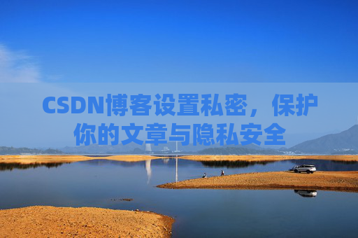 CSDN博客设置私密，保护你的文章与隐私安全