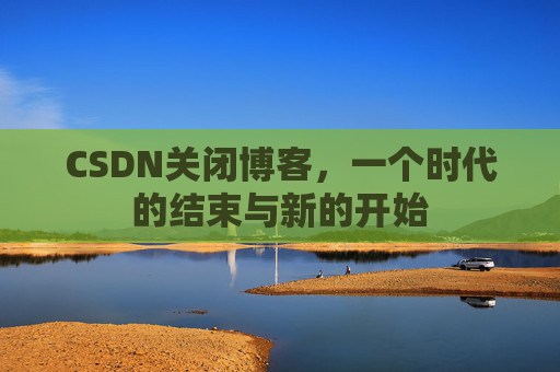 CSDN关闭博客，一个时代的结束与新的开始